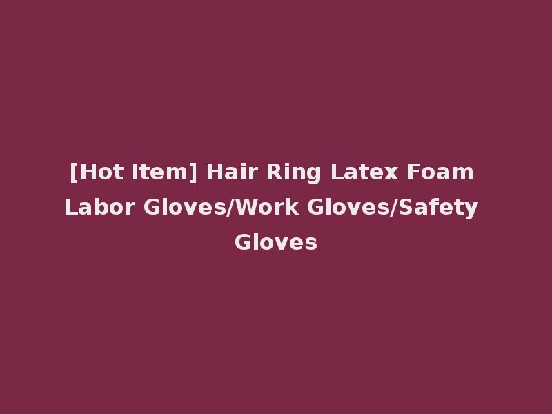 [Hot Item] Hair Ring Latex Foam Labor Gloves/Work Gloves/Safety Gloves