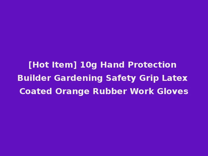 [Hot Item] 10g Hand Protection Builder Gardening Safety Grip Latex Coated Orange Rubber Work Gloves