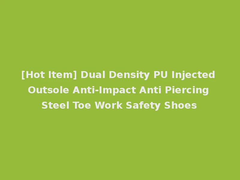 [Hot Item] Dual Density PU Injected Outsole Anti-Impact Anti Piercing Steel Toe Work Safety Shoes