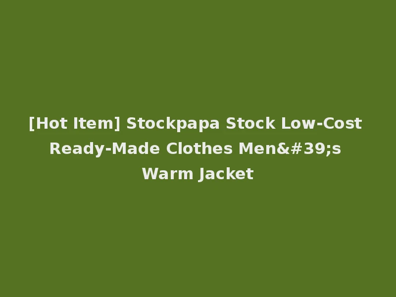 [Hot Item] Stockpapa Stock Low-Cost Ready-Made Clothes Men's Warm Jacket