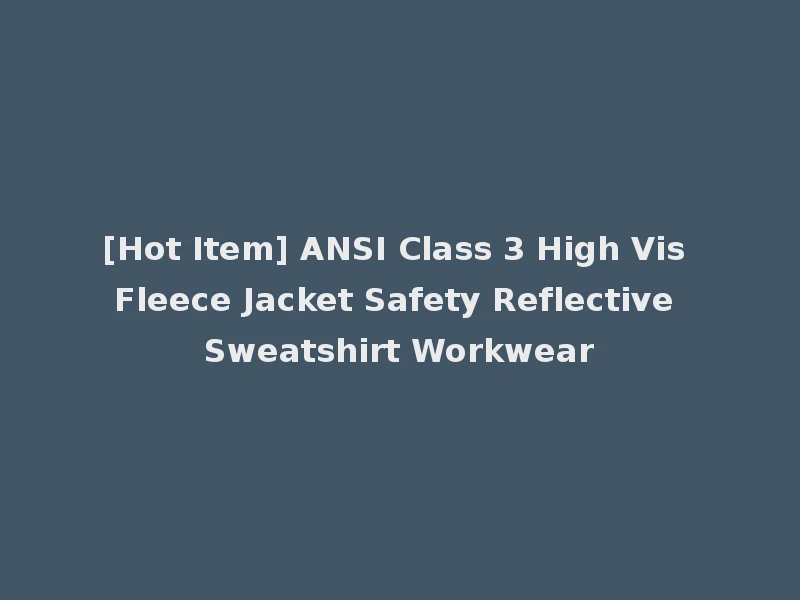 [Hot Item] ANSI Class 3 High Vis Fleece Jacket Safety Reflective Sweatshirt Workwear