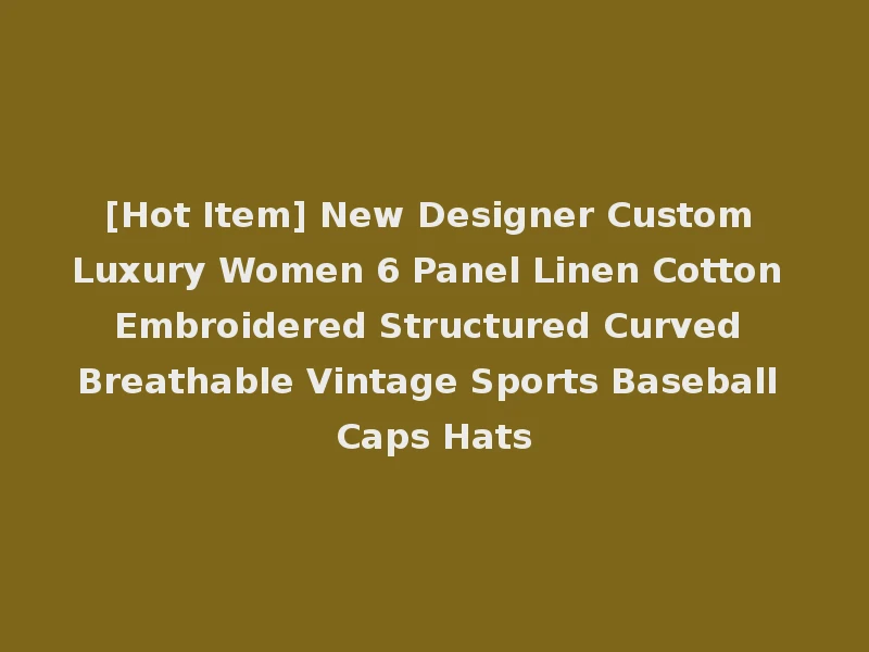 [Hot Item] New Designer Custom Luxury Women 6 Panel Linen Cotton Embroidered Structured Curved Breathable Vintage Sports Baseball Caps Hats