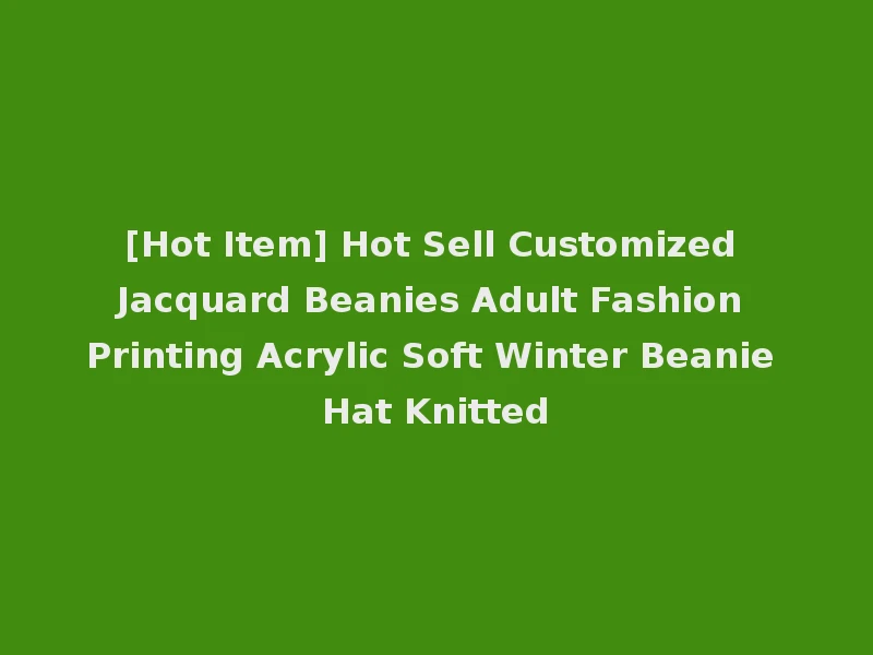 [Hot Item] Hot Sell Customized Jacquard Beanies Adult Fashion Printing Acrylic Soft Winter Beanie Hat Knitted