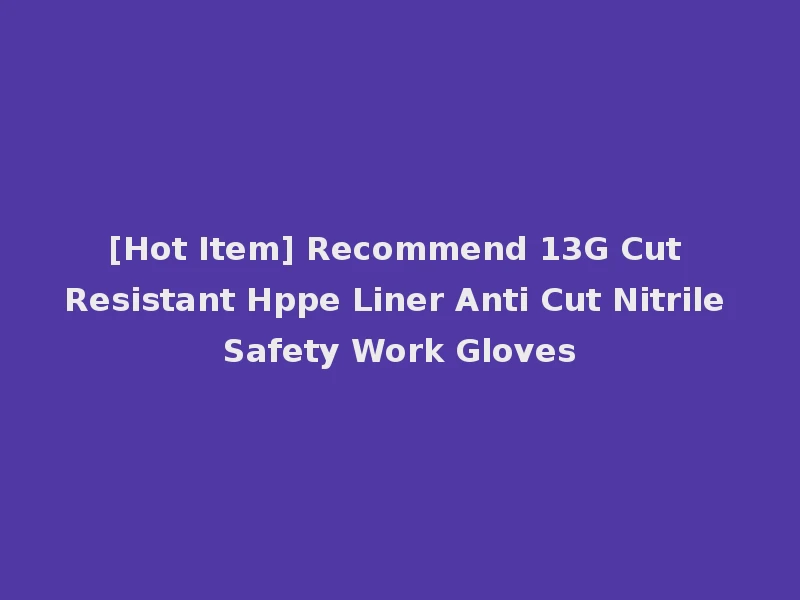 [Hot Item] Recommend 13G Cut Resistant Hppe Liner Anti Cut Nitrile Safety Work Gloves