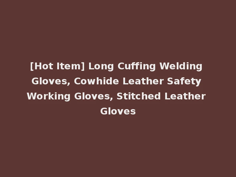 [Hot Item] Long Cuffing Welding Gloves, Cowhide Leather Safety Working Gloves, Stitched Leather Gloves