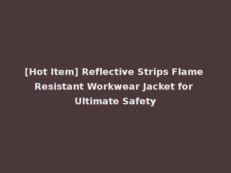 [Hot Item] Reflective Strips Flame Resistant Workwear Jacket for Ultimate Safety