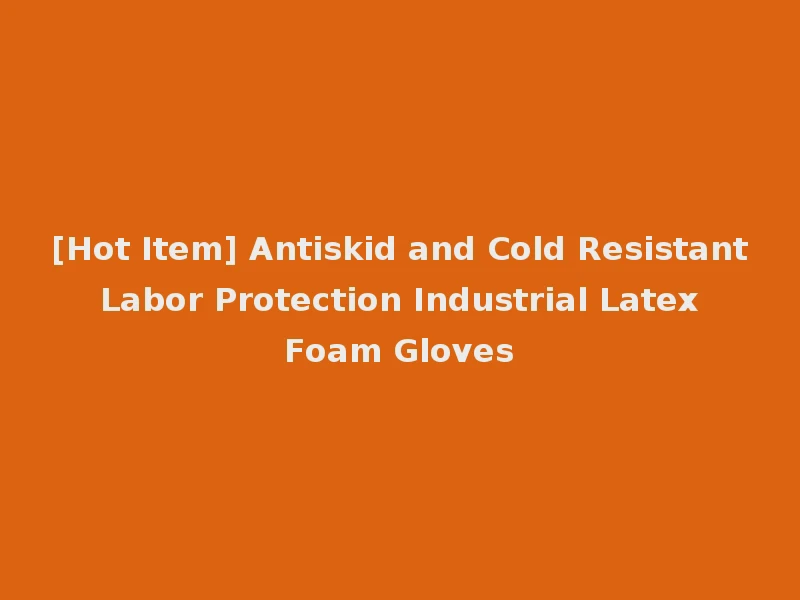 [Hot Item] Antiskid and Cold Resistant Labor Protection Industrial Latex Foam Gloves