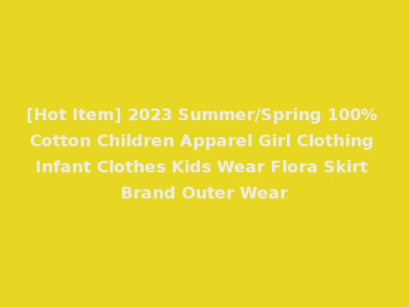 [Hot Item] 2023 Summer/Spring 100% Cotton Children Apparel Girl Clothing Infant Clothes Kids Wear Flora Skirt Brand Outer Wear