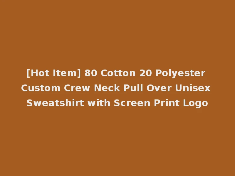 [Hot Item] 80 Cotton 20 Polyester Custom Crew Neck Pull Over Unisex Sweatshirt with Screen Print Logo