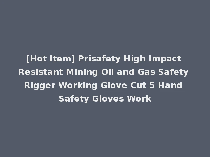 [Hot Item] Prisafety High Impact Resistant Mining Oil and Gas Safety Rigger Working Glove Cut 5 Hand Safety Gloves Work