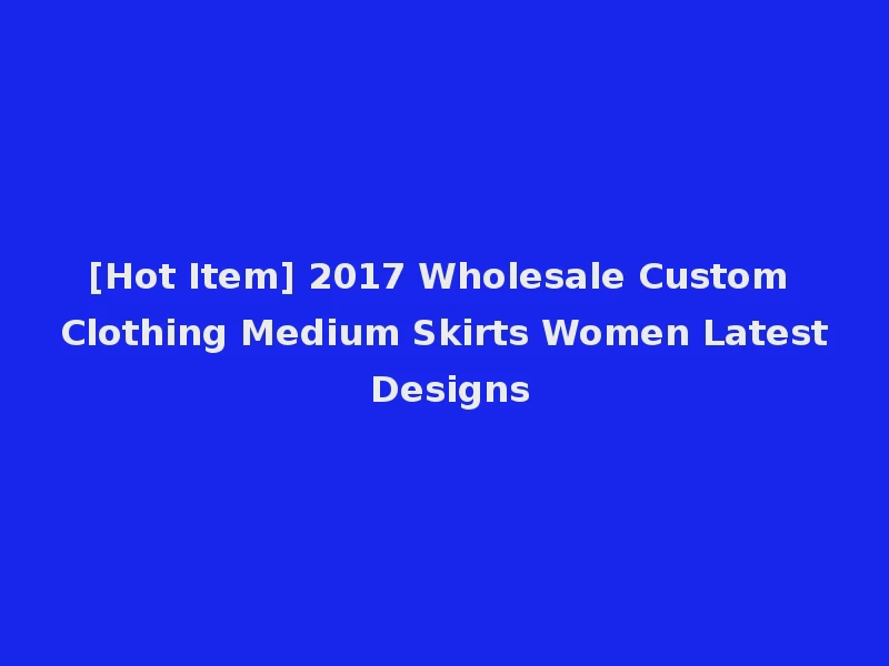 [Hot Item] 2017 Wholesale Custom Clothing Medium Skirts Women Latest Designs