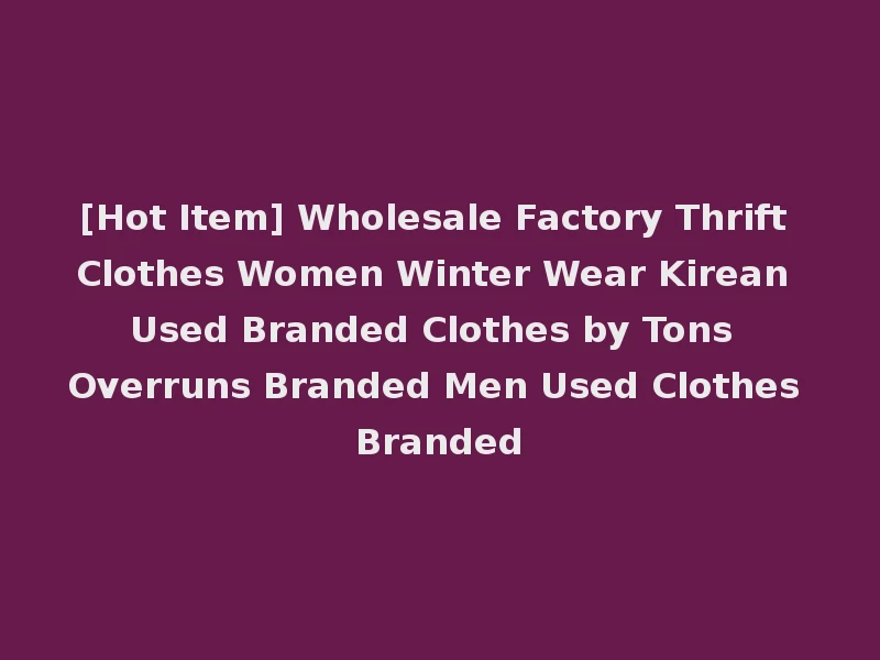 [Hot Item] Wholesale Factory Thrift Clothes Women Winter Wear Kirean Used Branded Clothes by Tons Overruns Branded Men Used Clothes Branded