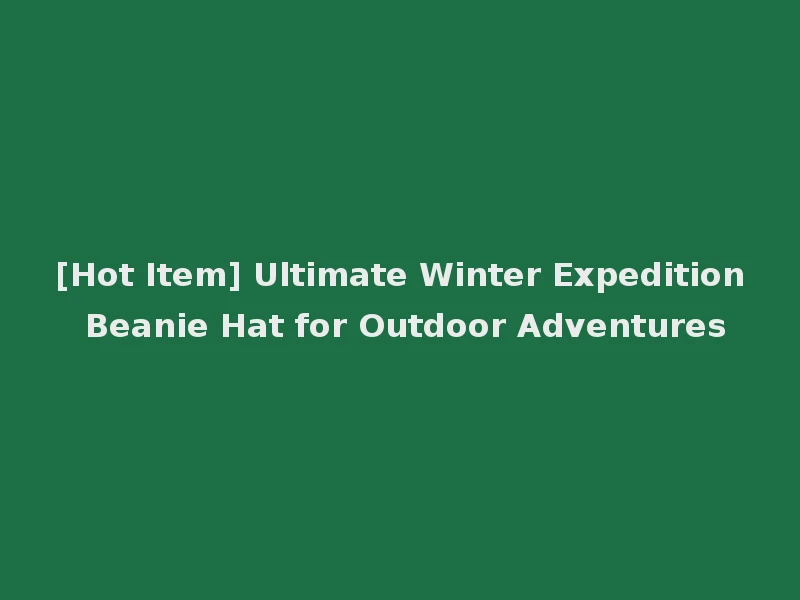 [Hot Item] Ultimate Winter Expedition Beanie Hat for Outdoor Adventures