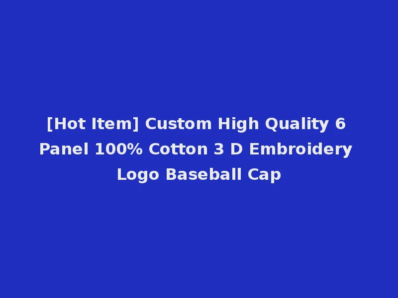 [Hot Item] Custom High Quality 6 Panel 100% Cotton 3 D Embroidery Logo Baseball Cap