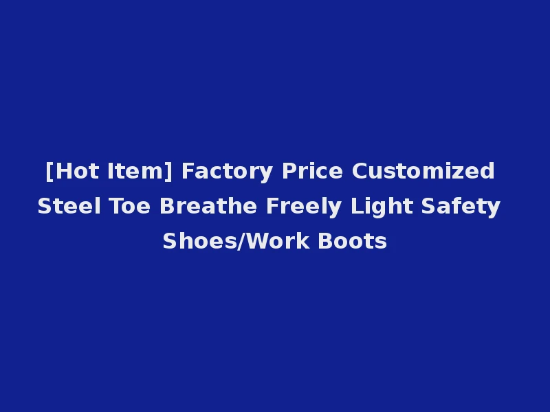 [Hot Item] Factory Price Customized Steel Toe Breathe Freely Light Safety Shoes/Work Boots