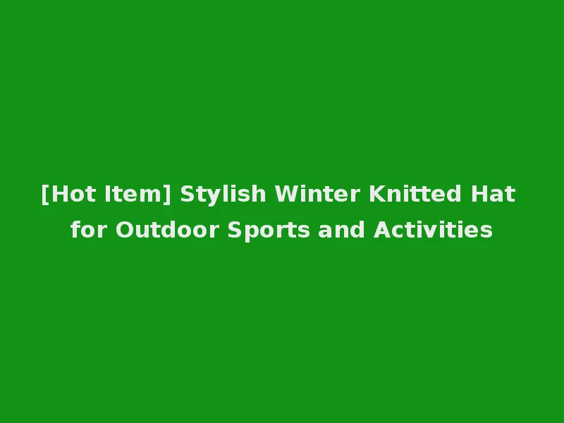 [Hot Item] Stylish Winter Knitted Hat for Outdoor Sports and Activities