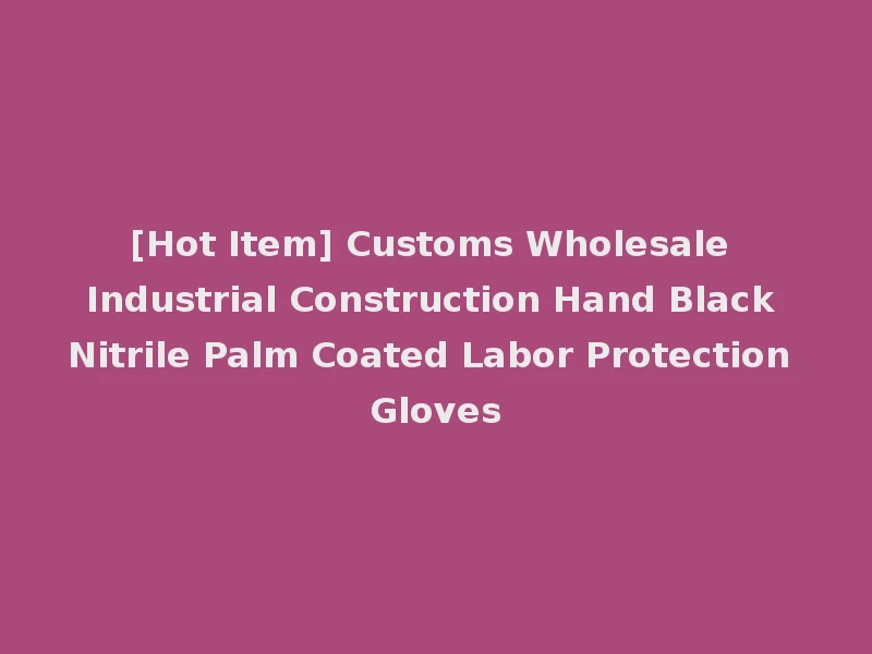 [Hot Item] Customs Wholesale Industrial Construction Hand Black Nitrile Palm Coated Labor Protection Gloves