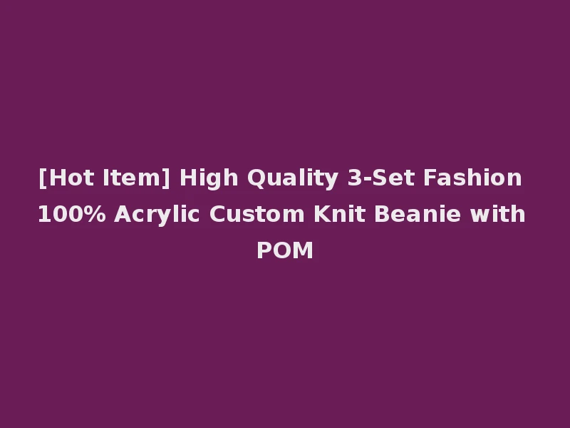 [Hot Item] High Quality 3-Set Fashion 100% Acrylic Custom Knit Beanie with POM