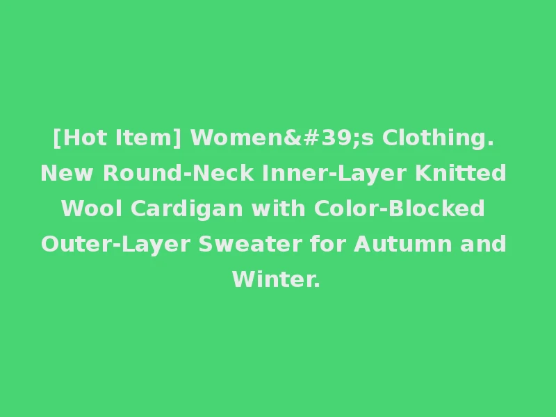 [Hot Item] Women's Clothing. New Round-Neck Inner-Layer Knitted Wool Cardigan with Color-Blocked Outer-Layer Sweater for Autumn and Winter.