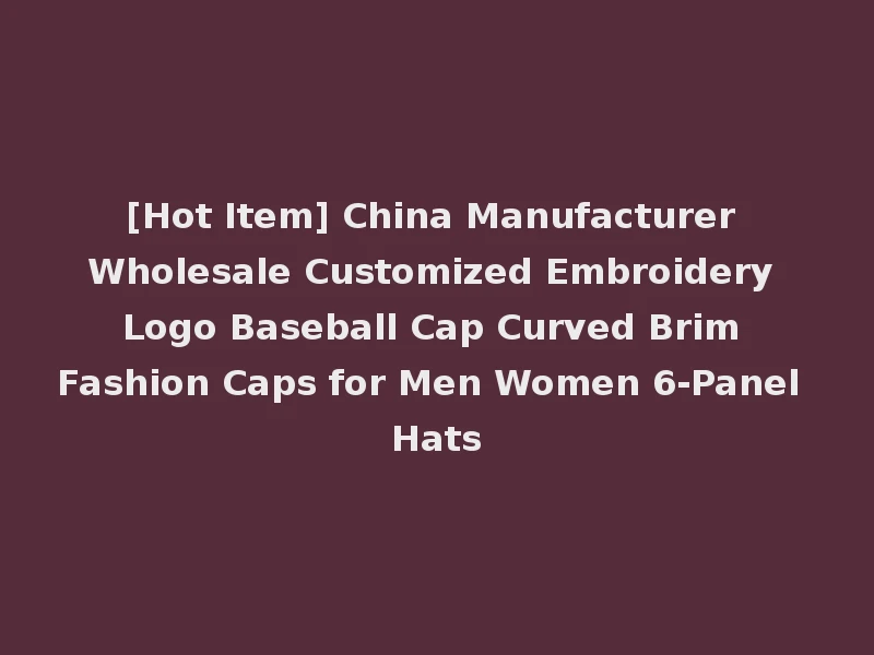 [Hot Item] China Manufacturer Wholesale Customized Embroidery Logo Baseball Cap Curved Brim Fashion Caps for Men Women 6-Panel Hats