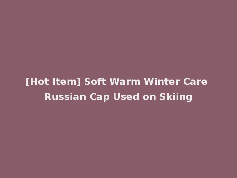 [Hot Item] Soft Warm Winter Care Russian Cap Used on Skiing