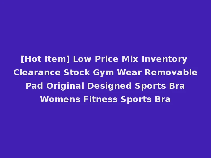 [Hot Item] Low Price Mix Inventory Clearance Stock Gym Wear Removable Pad Original Designed Sports Bra Womens Fitness Sports Bra