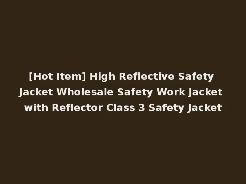 [Hot Item] High Reflective Safety Jacket Wholesale Safety Work Jacket with Reflector Class 3 Safety Jacket