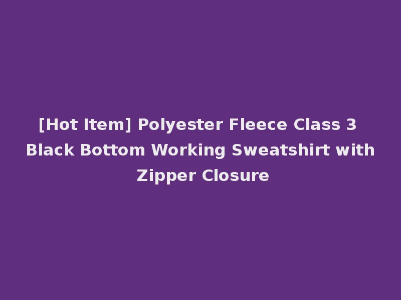 [Hot Item] Polyester Fleece Class 3 Black Bottom Working Sweatshirt with Zipper Closure
