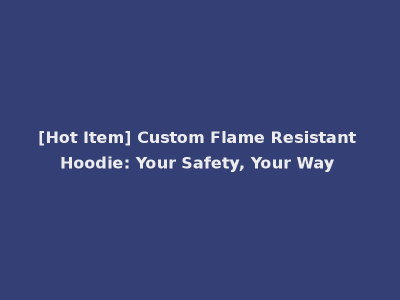 [Hot Item] Custom Flame Resistant Hoodie: Your Safety, Your Way