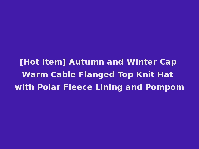 [Hot Item] Autumn and Winter Cap Warm Cable Flanged Top Knit Hat with Polar Fleece Lining and Pompom