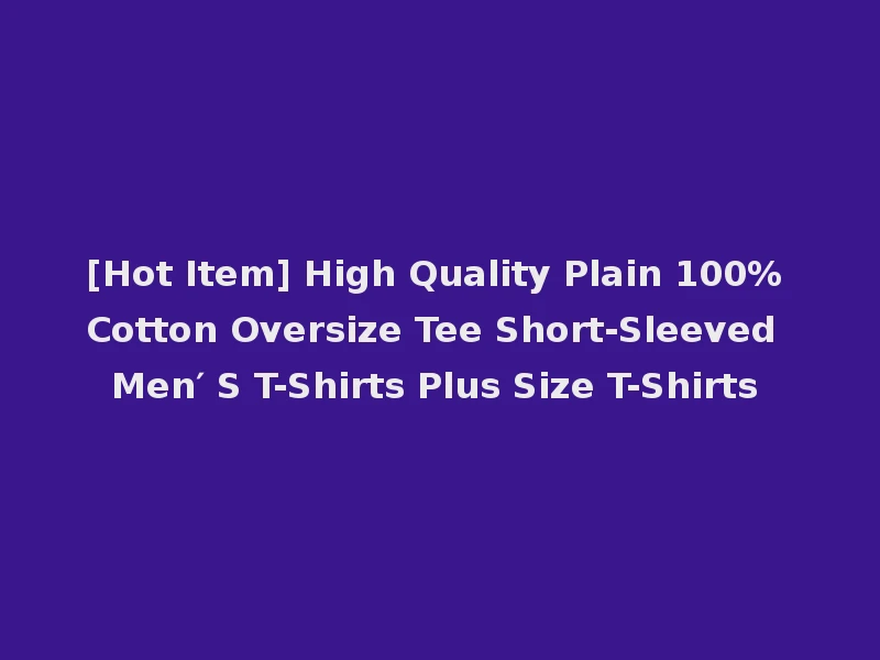 [Hot Item] High Quality Plain 100% Cotton Oversize Tee Short-Sleeved Men′ S T-Shirts Plus Size T-Shirts