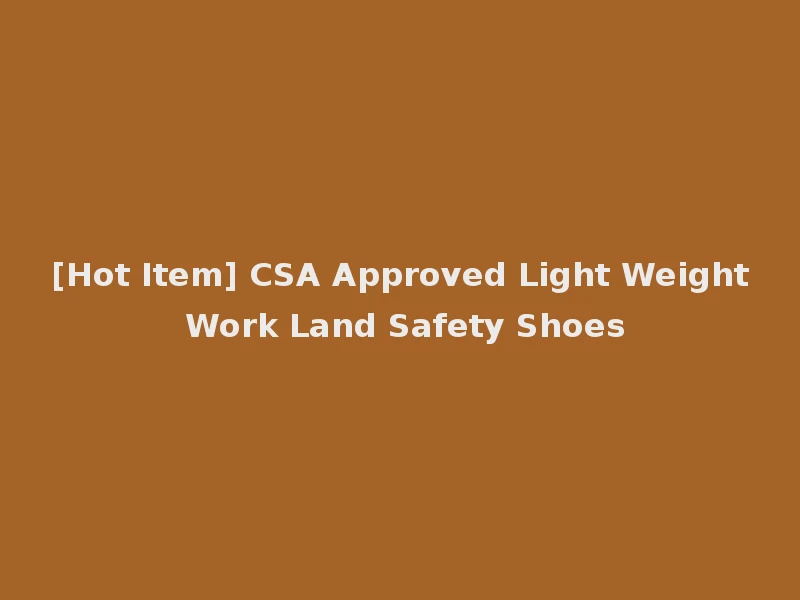 [Hot Item] CSA Approved Light Weight Work Land Safety Shoes