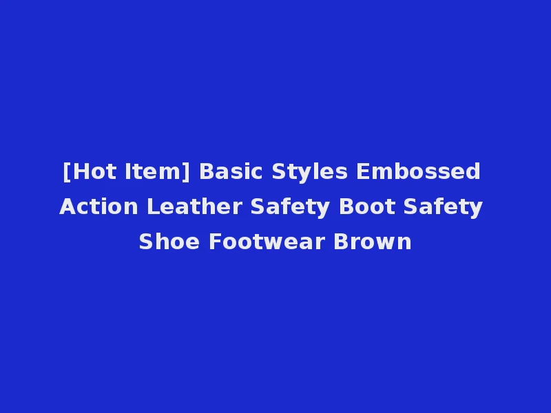 [Hot Item] Basic Styles Embossed Action Leather Safety Boot Safety Shoe Footwear Brown