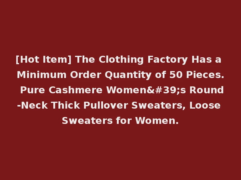 [Hot Item] The Clothing Factory Has a Minimum Order Quantity of 50 Pieces. Pure Cashmere Women's Round-Neck Thick Pullover Sweaters, Loose Sweaters for Women.