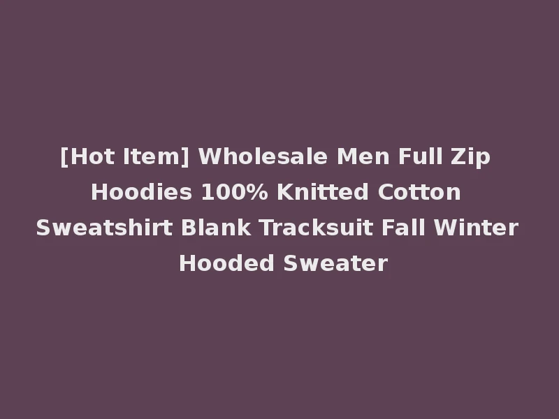 [Hot Item] Wholesale Men Full Zip Hoodies 100% Knitted Cotton Sweatshirt Blank Tracksuit Fall Winter Hooded Sweater