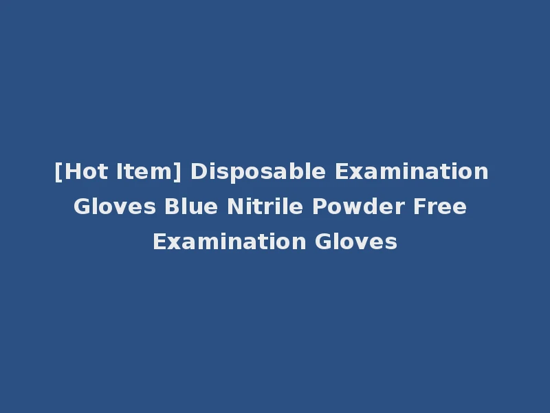 [Hot Item] Disposable Examination Gloves Blue Nitrile Powder Free Examination Gloves