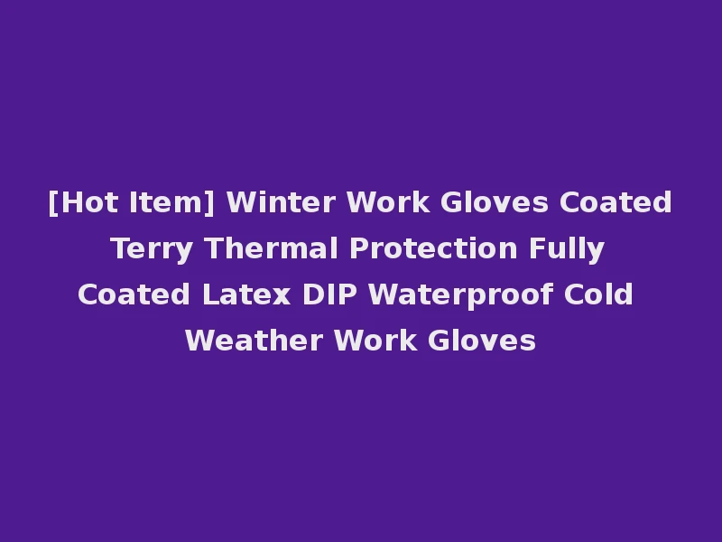 [Hot Item] Winter Work Gloves Coated Terry Thermal Protection Fully Coated Latex DIP Waterproof Cold Weather Work Gloves