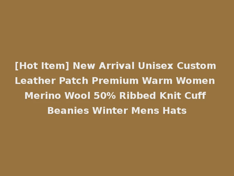 [Hot Item] New Arrival Unisex Custom Leather Patch Premium Warm Women Merino Wool 50% Ribbed Knit Cuff Beanies Winter Mens Hats
