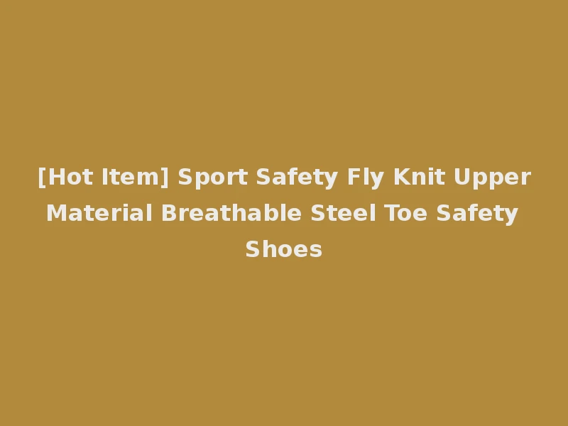 [Hot Item] Sport Safety Fly Knit Upper Material Breathable Steel Toe Safety Shoes