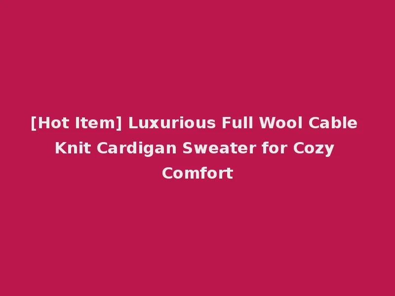 [Hot Item] Luxurious Full Wool Cable Knit Cardigan Sweater for Cozy Comfort