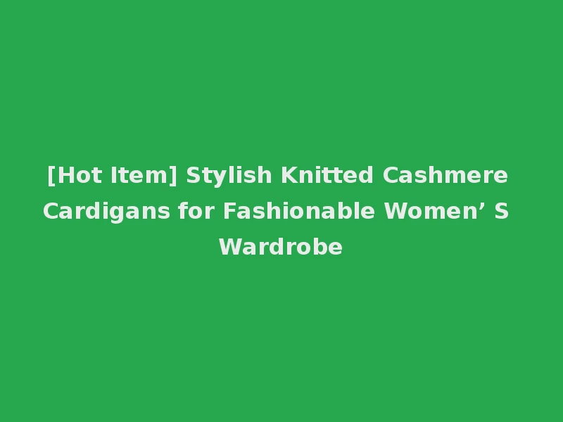 [Hot Item] Stylish Knitted Cashmere Cardigans for Fashionable Women’ S Wardrobe