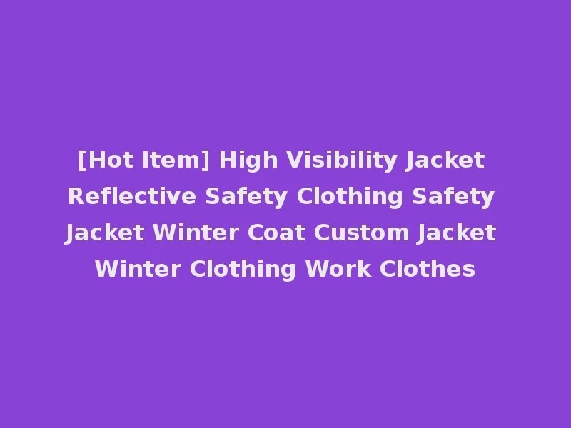 [Hot Item] High Visibility Jacket Reflective Safety Clothing Safety Jacket Winter Coat Custom Jacket Winter Clothing Work Clothes