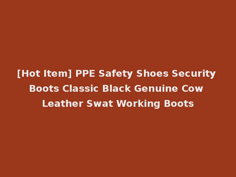 [Hot Item] PPE Safety Shoes Security Boots Classic Black Genuine Cow Leather Swat Working Boots