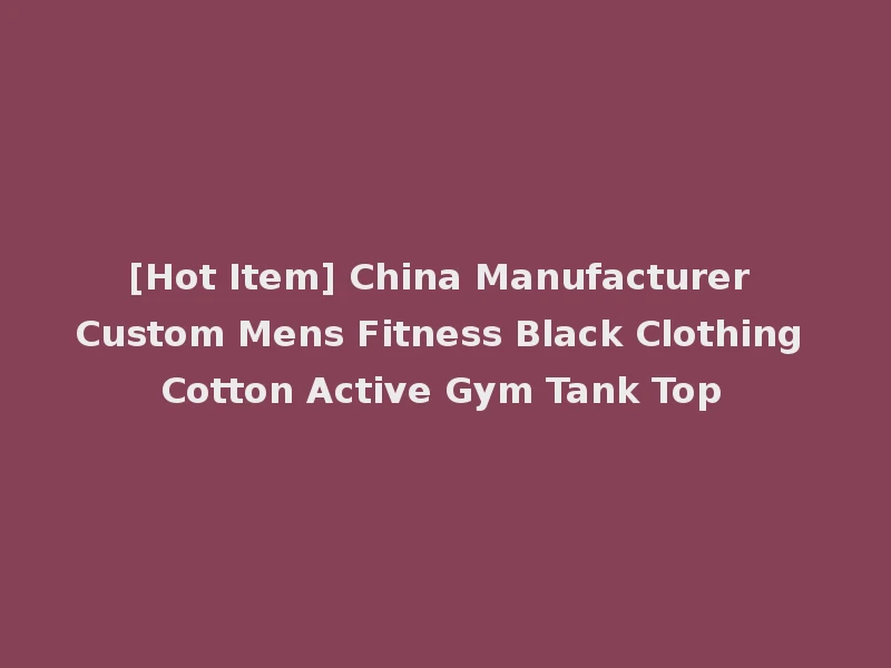 [Hot Item] China Manufacturer Custom Mens Fitness Black Clothing Cotton Active Gym Tank Top