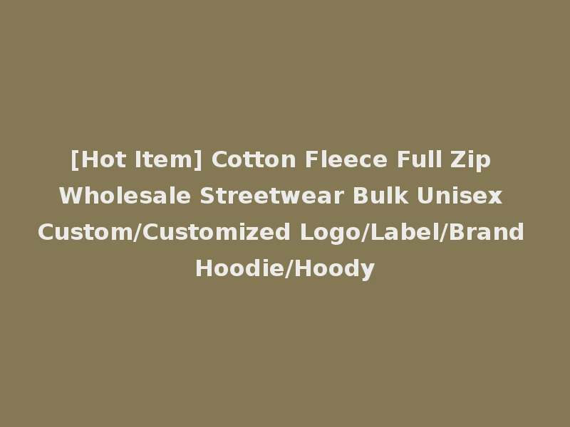 [Hot Item] Cotton Fleece Full Zip Wholesale Streetwear Bulk Unisex Custom/Customized Logo/Label/Brand Hoodie/Hoody
