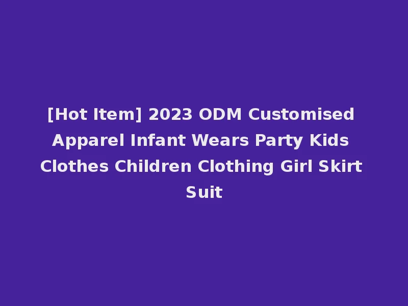 [Hot Item] 2023 ODM Customised Apparel Infant Wears Party Kids Clothes Children Clothing Girl Skirt Suit