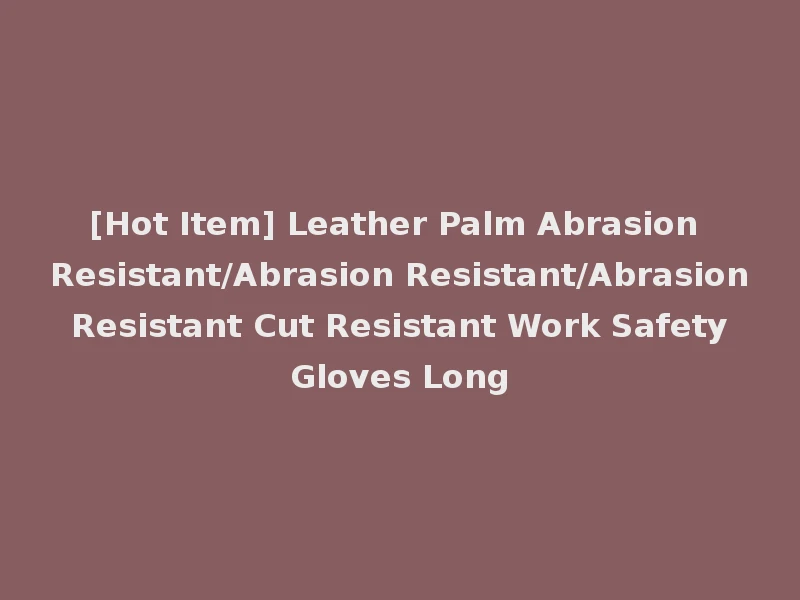 [Hot Item] Leather Palm Abrasion Resistant/Abrasion Resistant/Abrasion Resistant Cut Resistant Work Safety Gloves Long