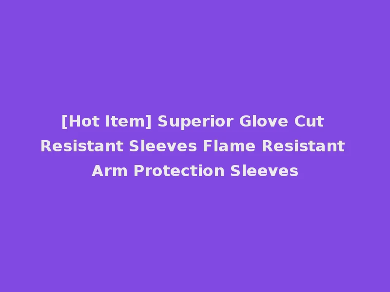 [Hot Item] Superior Glove Cut Resistant Sleeves Flame Resistant Arm Protection Sleeves