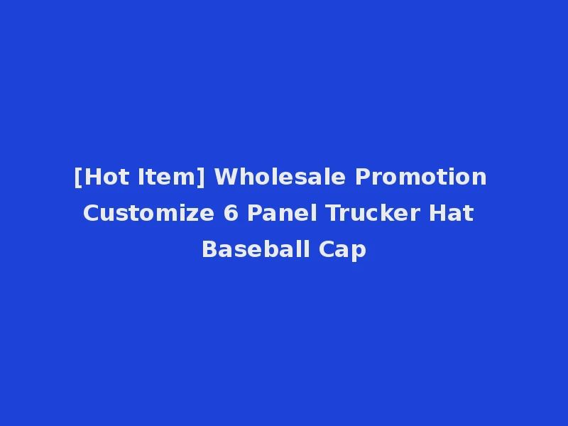 [Hot Item] Wholesale Promotion Customize 6 Panel Trucker Hat Baseball Cap
