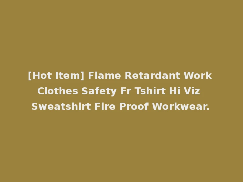 [Hot Item] Flame Retardant Work Clothes Safety Fr Tshirt Hi Viz Sweatshirt Fire Proof Workwear.